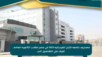 مصاريف جامعة كازان الفيدرالية 2025 في مصر لطلاب الثانوية العامة.. تعرف على التفاصيل الآن
